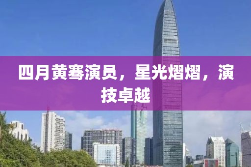 四月黄骞演员，星光熠熠，演技卓越