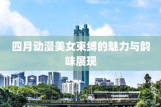四月动漫美女束缚的魅力与韵味展现