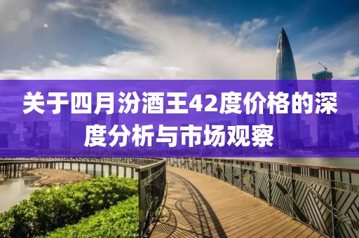 关于四月汾酒王42度价格的深度分析与市场观察