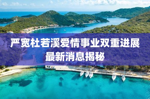 严宽杜若溪爱情事业双重进展最新消息揭秘