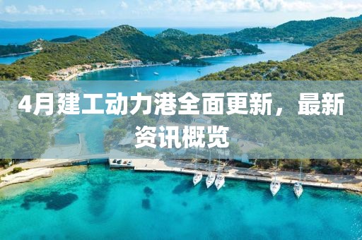 4月建工动力港全面更新，最新资讯概览