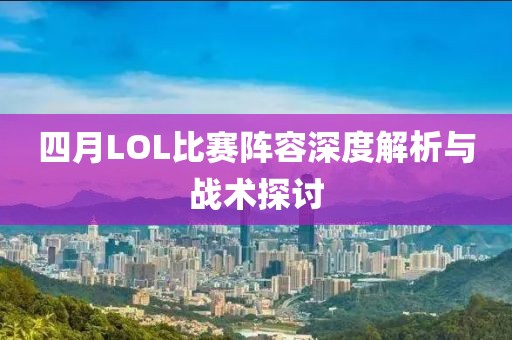 四月LOL比赛阵容深度解析与战术探讨