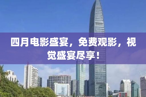 四月电影盛宴，免费观影，视觉盛宴尽享！