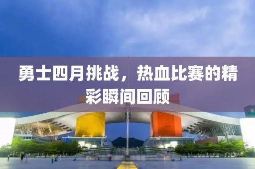 勇士四月挑战，热血比赛的精彩瞬间回顾