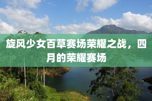 旋风少女百草赛场荣耀之战，四月的荣耀赛场