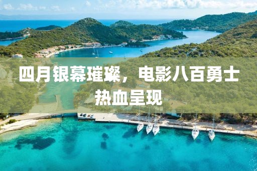 四月银幕璀璨，电影八百勇士热血呈现
