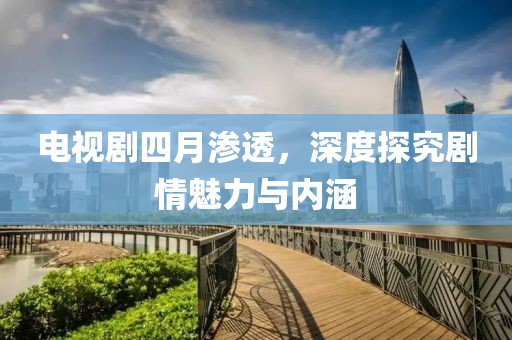 电视剧四月渗透，深度探究剧情魅力与内涵