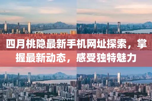 四月桃隐最新手机网址探索，掌握最新动态，感受独特魅力