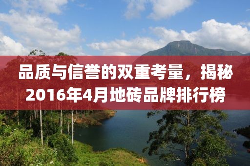 品质与信誉的双重考量，揭秘2016年4月地砖品牌排行榜