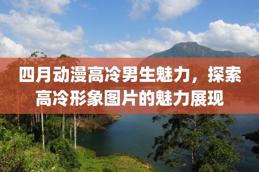 四月动漫高冷男生魅力，探索高冷形象图片的魅力展现