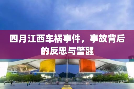 四月江西车祸事件，事故背后的反思与警醒