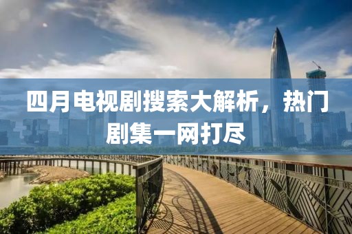 四月电视剧搜索大解析，热门剧集一网打尽