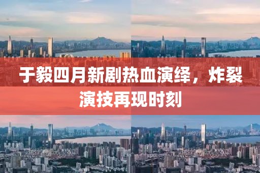 于毅四月新剧热血演绎，炸裂演技再现时刻