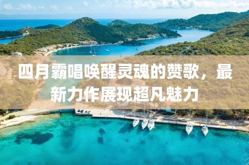 四月霸唱唤醒灵魂的赞歌，最新力作展现超凡魅力