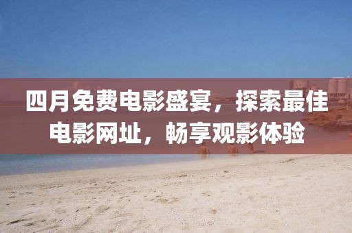 四月免费电影盛宴，探索最佳电影网址，畅享观影体验