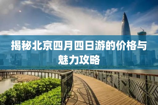 揭秘北京四月四日游的价格与魅力攻略