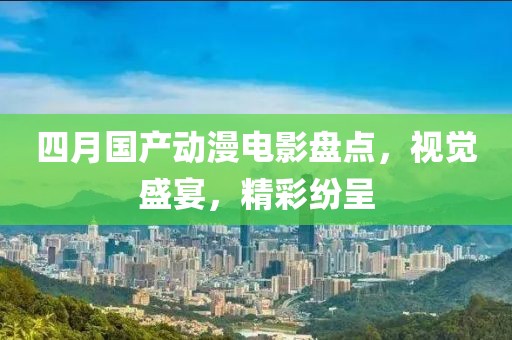 四月国产动漫电影盘点，视觉盛宴，精彩纷呈