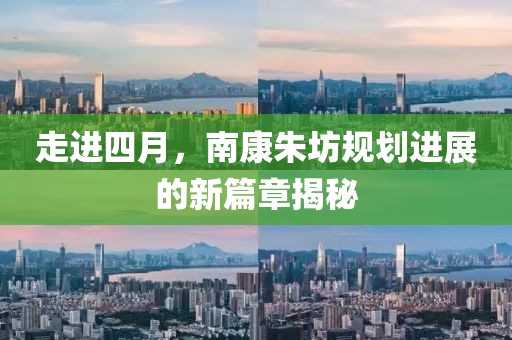 走进四月，南康朱坊规划进展的新篇章揭秘