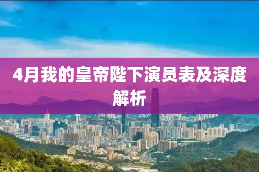 4月我的皇帝陛下演员表及深度解析