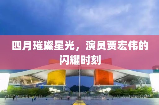 四月璀璨星光，演员贾宏伟的闪耀时刻