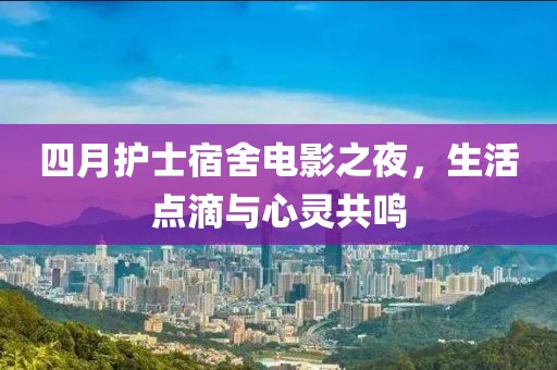 四月护士宿舍电影之夜，生活点滴与心灵共鸣