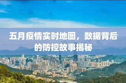 五月疫情实时地图，数据背后的防控故事揭秘