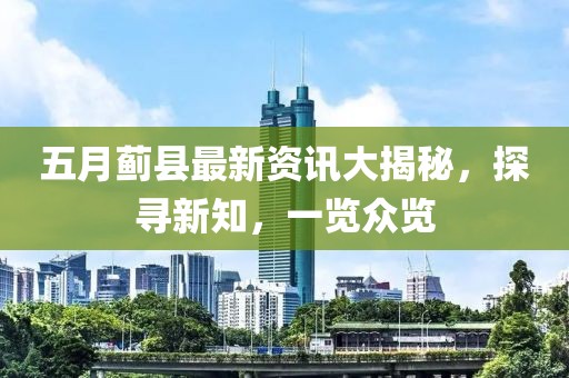 五月蓟县最新资讯大揭秘，探寻新知，一览众览