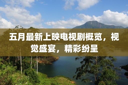 五月最新上映电视剧概览，视觉盛宴，精彩纷呈
