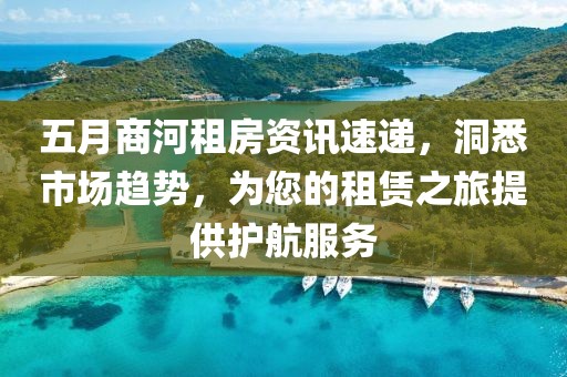 五月商河租房资讯速递，洞悉市场趋势，为您的租赁之旅提供护航服务