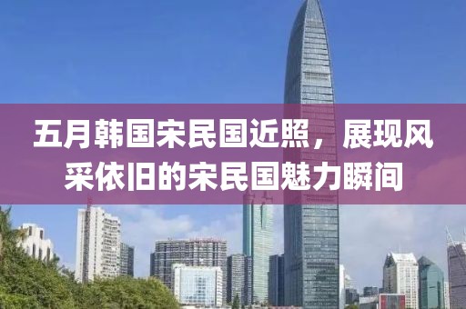 五月韩国宋民国近照，展现风采依旧的宋民国魅力瞬间