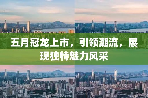 五月冠龙上市，引领潮流，展现独特魅力风采