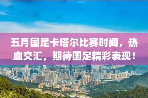 五月国足卡塔尔比赛时间，热血交汇，期待国足精彩表现！