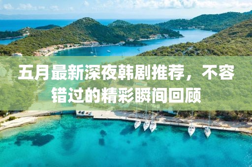 五月最新深夜韩剧推荐，不容错过的精彩瞬间回顾