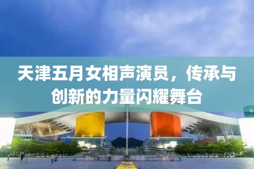 天津五月女相声演员，传承与创新的力量闪耀舞台