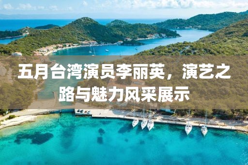五月台湾演员李丽英，演艺之路与魅力风采展示