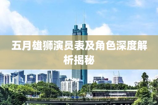 五月雄狮演员表及角色深度解析揭秘