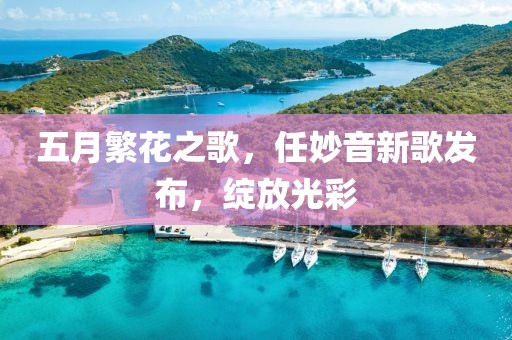 五月繁花之歌，任妙音新歌发布，绽放光彩