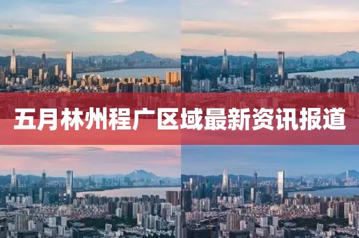 五月林州程广区域最新资讯报道