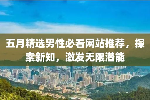 五月精选男性必看网站推荐，探索新知，激发无限潜能