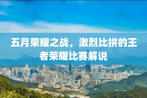 五月荣耀之战，激烈比拼的王者荣耀比赛解说