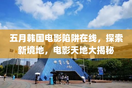 五月韩国电影陷阱在线，探索新境地，电影天地大揭秘