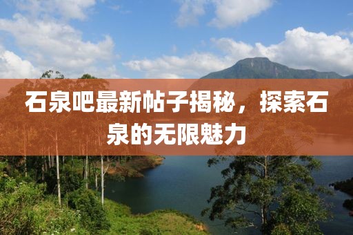 石泉吧最新帖子揭秘，探索石泉的无限魅力