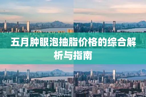 五月肿眼泡抽脂价格的综合解析与指南