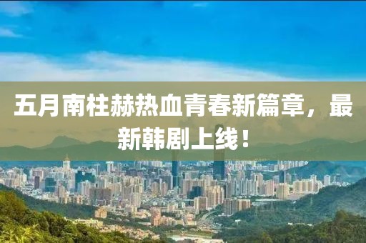 五月南柱赫热血青春新篇章，最新韩剧上线！