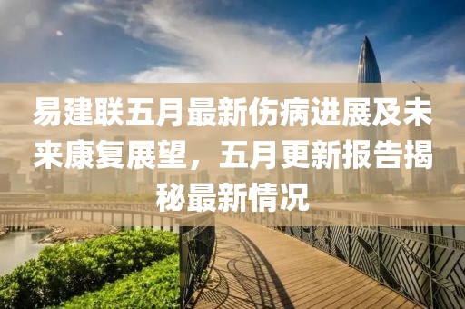 易建联五月最新伤病进展及未来康复展望，五月更新报告揭秘最新情况