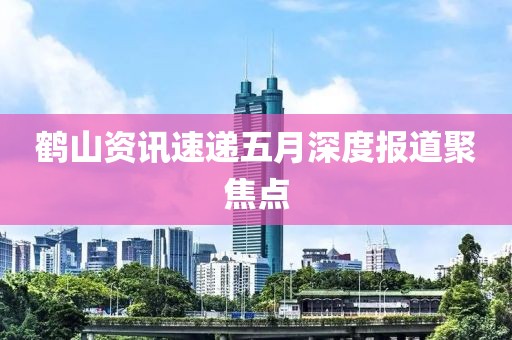 鹤山资讯速递五月深度报道聚焦点