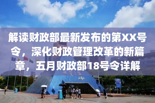 解读财政部最新发布的第XX号令，深化财政管理改革的新篇章，五月财政部18号令详解