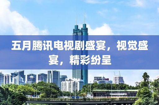五月腾讯电视剧盛宴，视觉盛宴，精彩纷呈