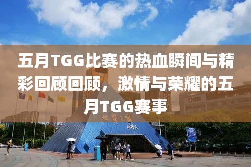 五月TGG比赛的热血瞬间与精彩回顾回顾，激情与荣耀的五月TGG赛事