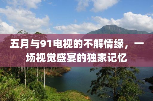五月与91电视的不解情缘，一场视觉盛宴的独家记忆